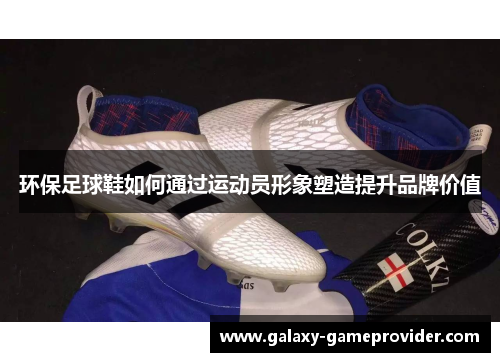 环保足球鞋如何通过运动员形象塑造提升品牌价值