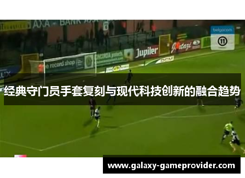 经典守门员手套复刻与现代科技创新的融合趋势