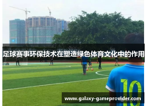 足球赛事环保技术在塑造绿色体育文化中的作用